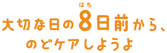 大切な日の8日前から、のどケアしようよ