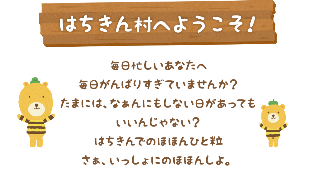 「はちきん村へようこそ！」毎⽇忙しいあなたへ毎⽇がんばりすぎていませんか？たまには、なぁんにもしない⽇があってもいいんじゃない？はちきんでのほほんひと粒さぁ、いっしょにのほほんしよ。