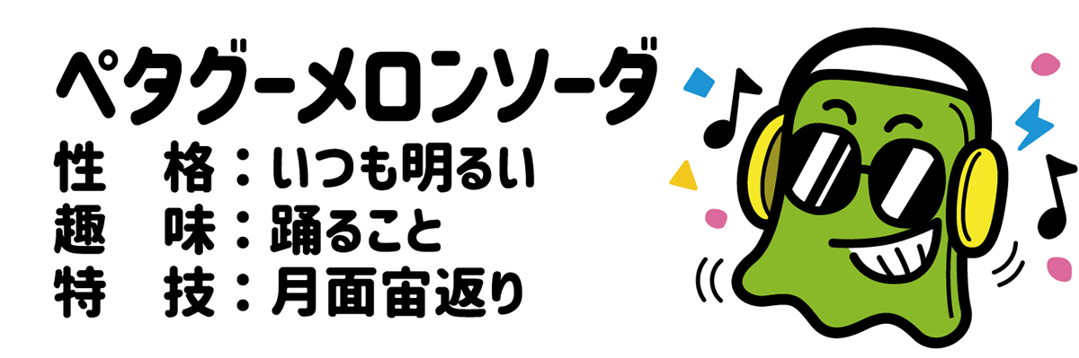 ペタグーメロンソーダ 性格：いつも明るい 趣味：踊ること 特技：月面宙返り