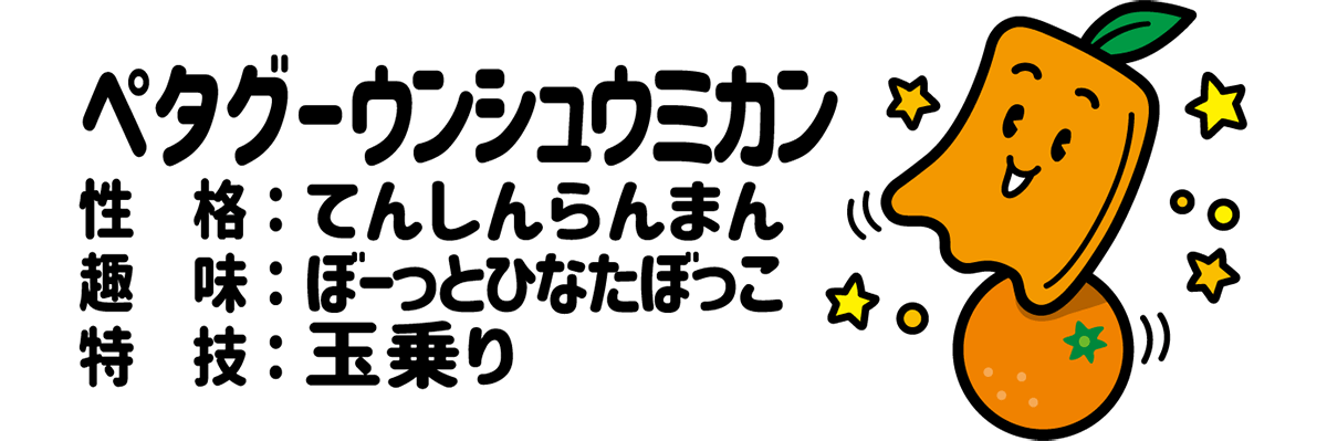 ペタグーウンシュウミカン 性格：てんしんらんまん 趣味：ぼーっとひなたぼっこ 特技：玉乗り