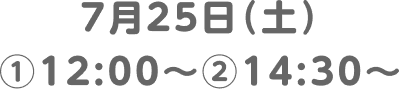 7月25日(土)①12:00〜②14:30〜