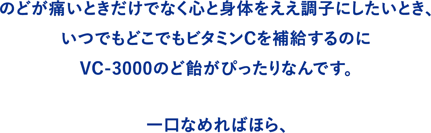 のどが痛いときだけでなく心と身体をええ調子にしたいとき、いつでもどこでもビタミンCを補給するのにVC-3000のど飴がぴったりなんです。一口なめればほら、