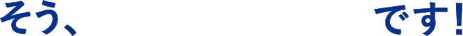 そう～です！
